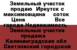 Земельный участок продаю. Иркутск с.максимовщина.12 соток › Цена ­ 1 000 000 - Все города Недвижимость » Земельные участки продажа   . Калининградская обл.,Светловский городской округ 